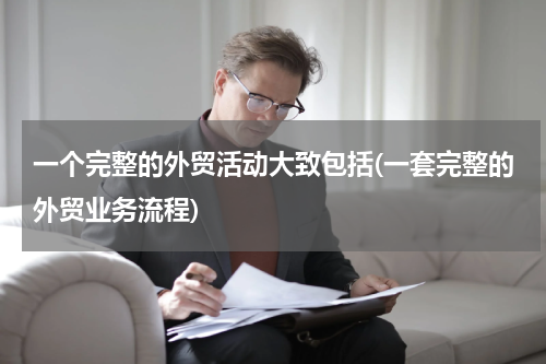 一个完整的外贸活动大致包括(一套完整的外贸业务流程)