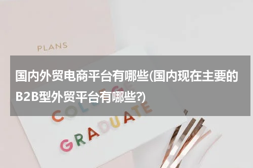 国内外贸电商平台有哪些(国内现在主要的B2B型外贸平台有哪些?)