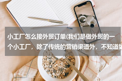 小工厂怎么接外贸订单(我们是做外贸的一个小工厂，除了传统的营销渠道外，不知道如何去外贸订单，在这里请教大家，谢谢了！！！)