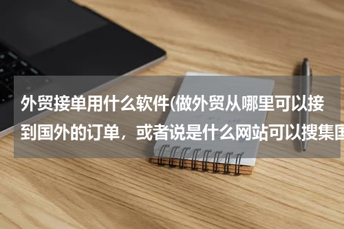 外贸接单用什么软件(做外贸从哪里可以接到国外的订单，或者说是什么网站可以搜集国外产品需求信息)