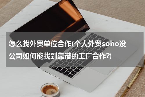 怎么找外贸单位合作(个人外贸soho没公司如何能找到靠谱的工厂合作?)