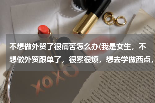 不想做外贸了很痛苦怎么办(我是女生，不想做外贸跟单了，很累很烦，想去学做西点，怎么样？)