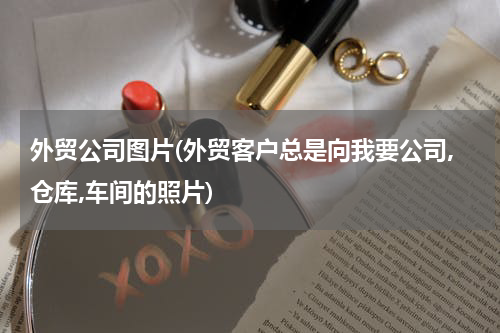 外贸公司图片(外贸客户总是向我要公司,仓库,车间的照片)