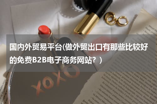 国内外贸易平台(做外贸出口有那些比较好的免费B2B电子商务网站？)