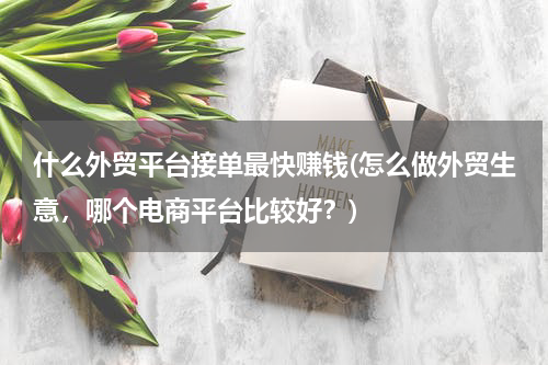 什么外贸平台接单最快赚钱(怎么做外贸生意，哪个电商平台比较好？)