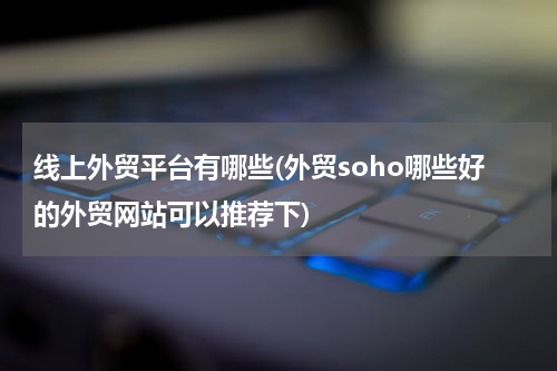 线上外贸平台有哪些(外贸soho哪些好的外贸网站可以推荐下)