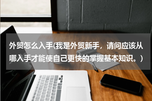 外贸怎么入手(我是外贸新手，请问应该从哪入手才能使自己更快的掌握基本知识。)
