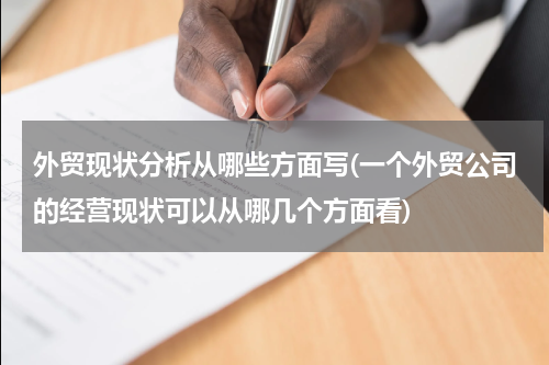 外贸现状分析从哪些方面写(一个外贸公司的经营现状可以从哪几个方面看)