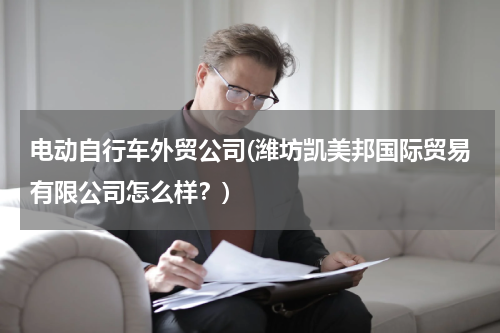 电动自行车外贸公司(潍坊凯美邦国际贸易有限公司怎么样？)