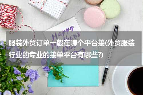 服装外贸订单一般在哪个平台接(外贸服装行业的专业的接单平台有哪些?)