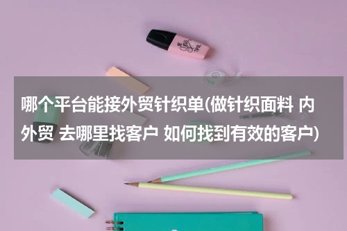 哪个平台能接外贸针织单(做针织面料 内外贸 去哪里找客户 如何找到有效的客户)
