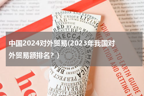 中国2024对外贸易(2023年我国对外贸易额排名？)