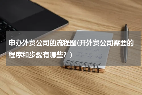 申办外贸公司的流程图(开外贸公司需要的程序和步骤有哪些？)