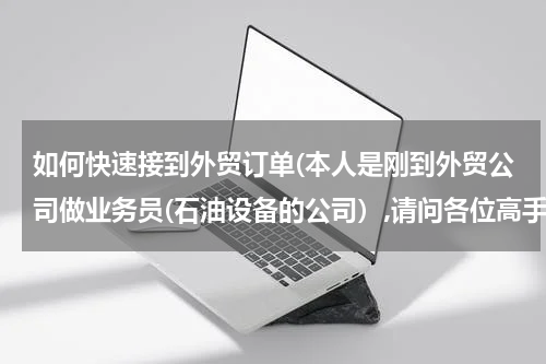 如何快速接到外贸订单(本人是刚到外贸公司做业务员(石油设备的公司）,请问各位高手,怎样才能尽快接到订单?)