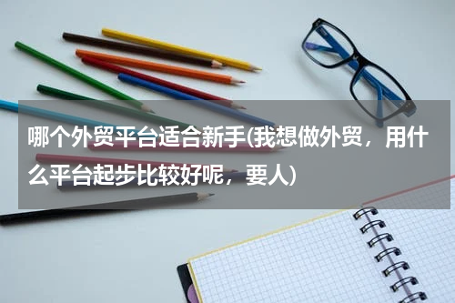 哪个外贸平台适合新手(我想做外贸，用什么平台起步比较好呢，要人)