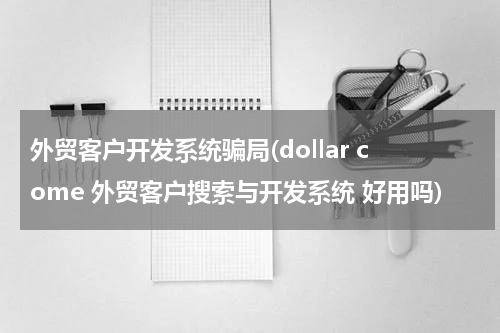 外贸客户开发系统骗局(dollar come 外贸客户搜索与开发系统 好用吗)