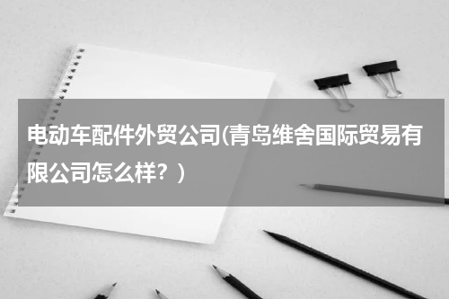 电动车配件外贸公司(青岛维舍国际贸易有限公司怎么样？)