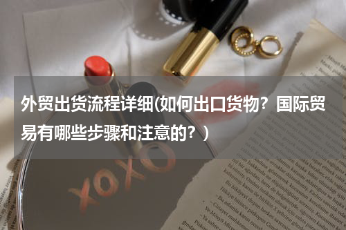 外贸出货流程详细(如何出口货物？国际贸易有哪些步骤和注意的？)