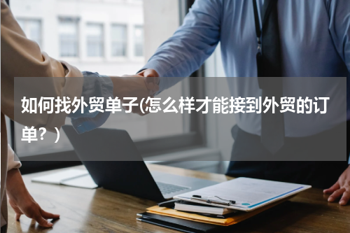 如何找外贸单子(怎么样才能接到外贸的订单？)