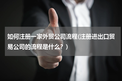 如何注册一家外贸公司流程(注册进出口贸易公司的流程是什么？)