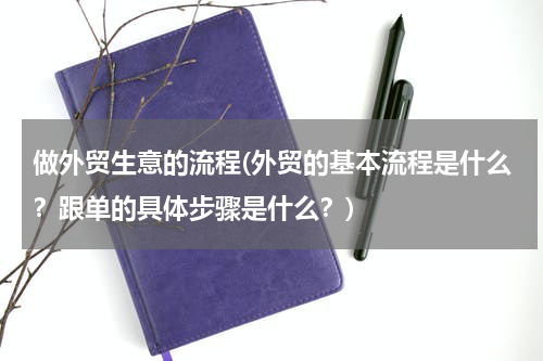 做外贸生意的流程(外贸的基本流程是什么？跟单的具体步骤是什么？)
