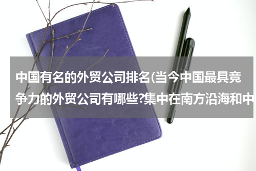 中国有名的外贸公司排名(当今中国最具竞争力的外贸公司有哪些?集中在南方沿海和中国东部的)