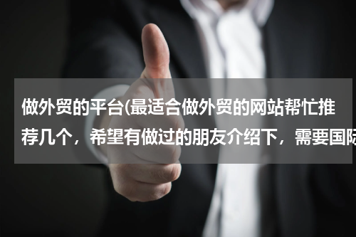 做外贸的平台(最适合做外贸的网站帮忙推荐几个，希望有做过的朋友介绍下，需要国际性的，可以综合类的也可以食品类为主)