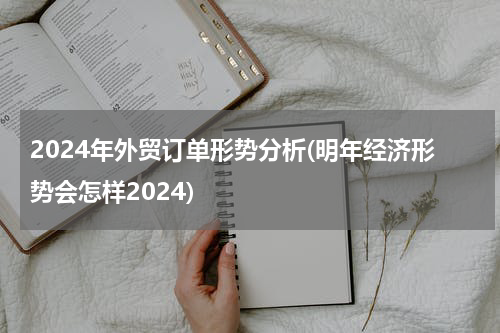 2024年外贸订单形势分析(明年经济形势会怎样2024)