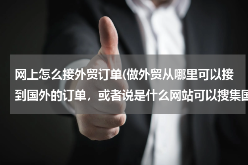网上怎么接外贸订单(做外贸从哪里可以接到国外的订单，或者说是什么网站可以搜集国外产品需求信息)