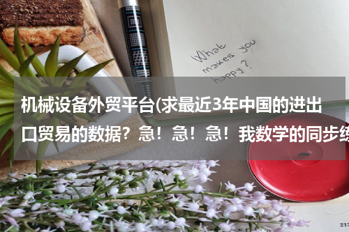 机械设备外贸平台(求最近3年中国的进出口贸易的数据？急！急！急！我数学的同步练有.)
