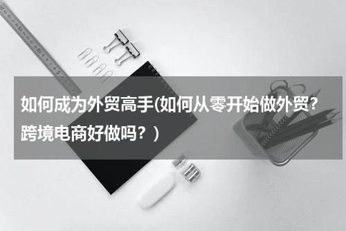 如何成为外贸高手(如何从零开始做外贸？跨境电商好做吗？)