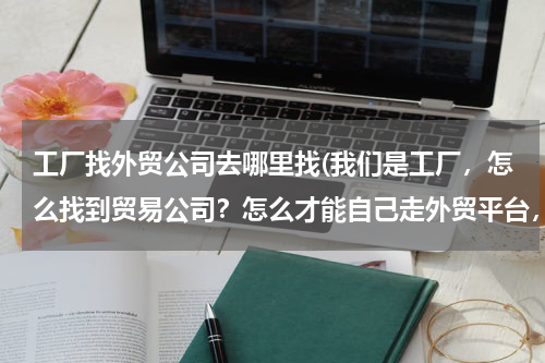工厂找外贸公司去哪里找(我们是工厂，怎么找到贸易公司？怎么才能自己走外贸平台，销往国外呢？)