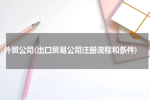 外贸公司(出口贸易公司注册流程和条件)