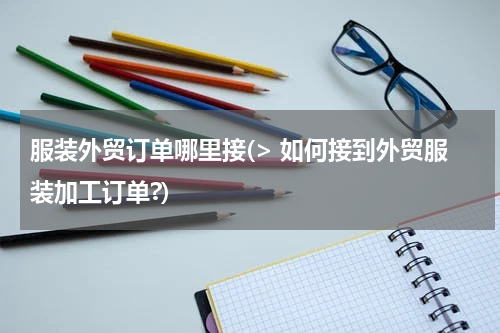 服装外贸订单哪里接(> 如何接到外贸服装加工订单?)