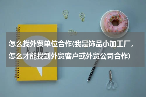 怎么找外贸单位合作(我是饰品小加工厂，怎么才能找到外贸客户或外贸公司合作)