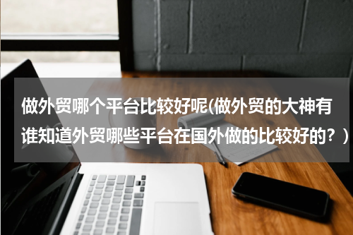做外贸哪个平台比较好呢(做外贸的大神有谁知道外贸哪些平台在国外做的比较好的？)