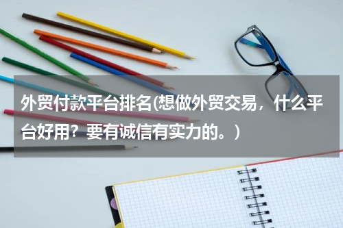 外贸付款平台排名(想做外贸交易，什么平台好用？要有诚信有实力的。)