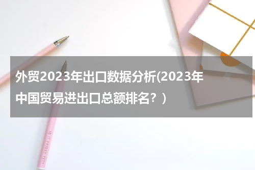 外贸2023年出口数据分析(2023年中国贸易进出口总额排名？)