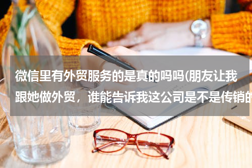 微信里有外贸服务的是真的吗吗(朋友让我跟她做外贸，谁能告诉我这公司是不是传销的，)