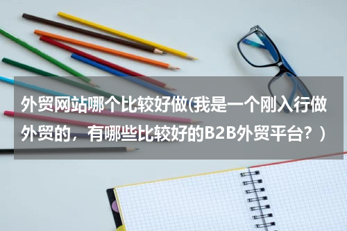 外贸网站哪个比较好做(我是一个刚入行做外贸的，有哪些比较好的B2B外贸平台？)