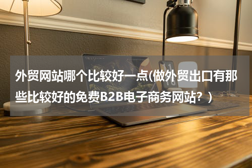 外贸网站哪个比较好一点(做外贸出口有那些比较好的免费B2B电子商务网站？)