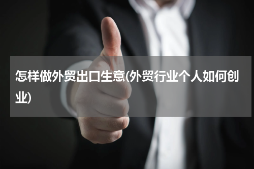 怎样做外贸出口生意(外贸行业个人如何创业)
