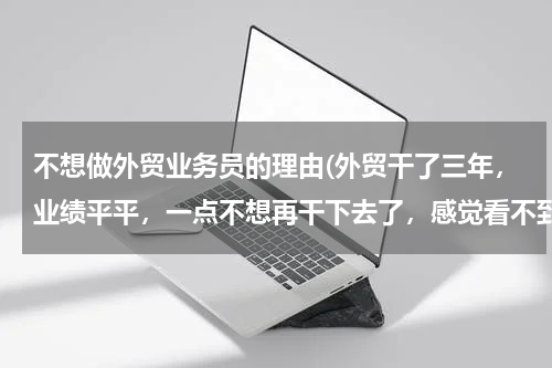不想做外贸业务员的理由(外贸干了三年，业绩平平，一点不想再干下去了，感觉看不到明天，各位有从外贸业务员转行的吗？)