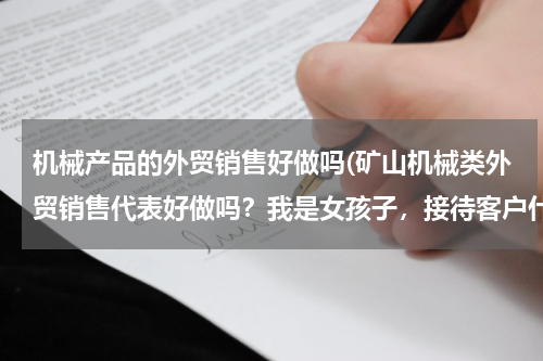 机械产品的外贸销售好做吗(矿山机械类外贸销售代表好做吗？我是女孩子，接待客户什么的，执行业务，和外贸服装比，哪个行业更好？)