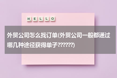 外贸公司怎么找订单(外贸公司一般都通过哪几种途径获得单子??????)