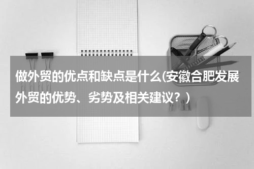 做外贸的优点和缺点是什么(安徽合肥发展外贸的优势、劣势及相关建议？)