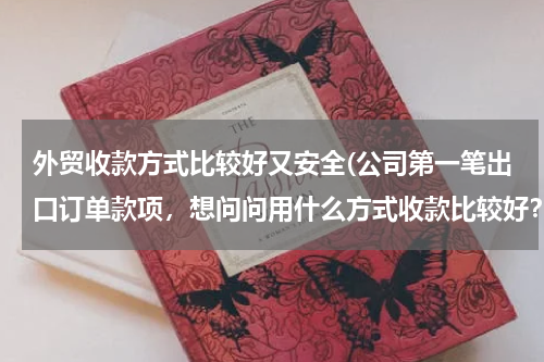 外贸收款方式比较好又安全(公司第一笔出口订单款项，想问问用什么方式收款比较好？)