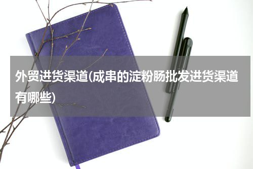 外贸进货渠道(成串的淀粉肠批发进货渠道有哪些)