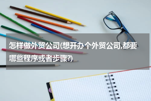 怎样做外贸公司(想开办个外贸公司,都要哪些程序或者步骤?)