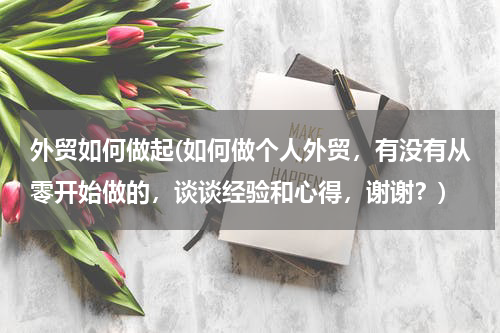 外贸如何做起(如何做个人外贸，有没有从零开始做的，谈谈经验和心得，谢谢？)